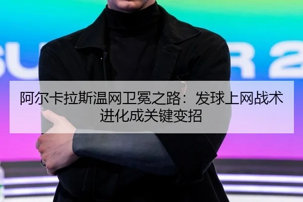 阿尔卡拉斯温网卫冕之路：发球上网战术进化成关键变招