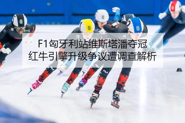 F1匈牙利站维斯塔潘夺冠 红牛引擎升级争议遭调查解析